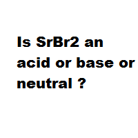 Is SrBr2 an acid or base or neutral ?