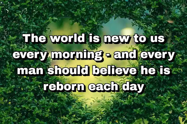 "The world is new to us every morning - and every man should believe he is reborn each day" ~ Baal Shem Tov