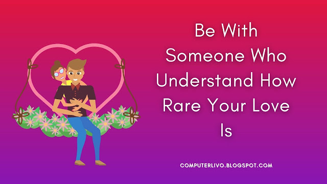 Be With Someone Who Understand How Rare Your Love Is