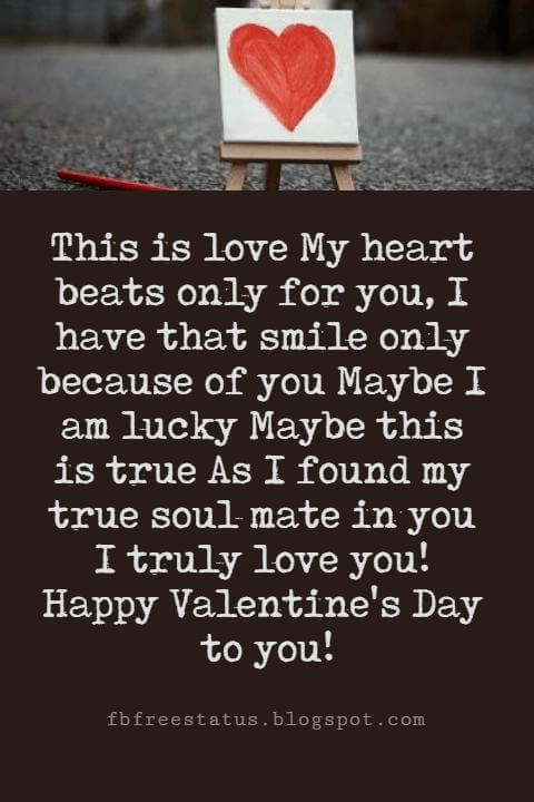 Valentines Poems For Him, This is love My heart beats only for you, I have that smile only because of you Maybe I am lucky Maybe this is true As I found my true soul mate in you I truly love you! Happy Valentine's Day to you!