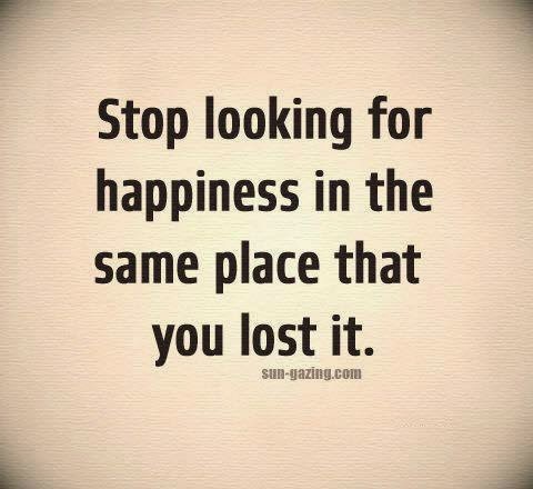 stop looking for happiness in the same place that you lost it