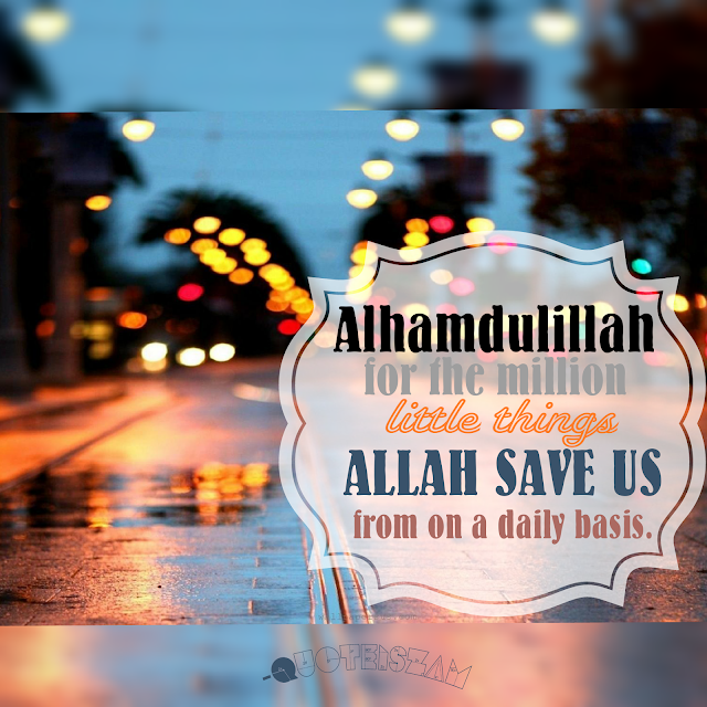 Alhamdulillah for a million little things Allah save us from on a daily basis. Ameen...