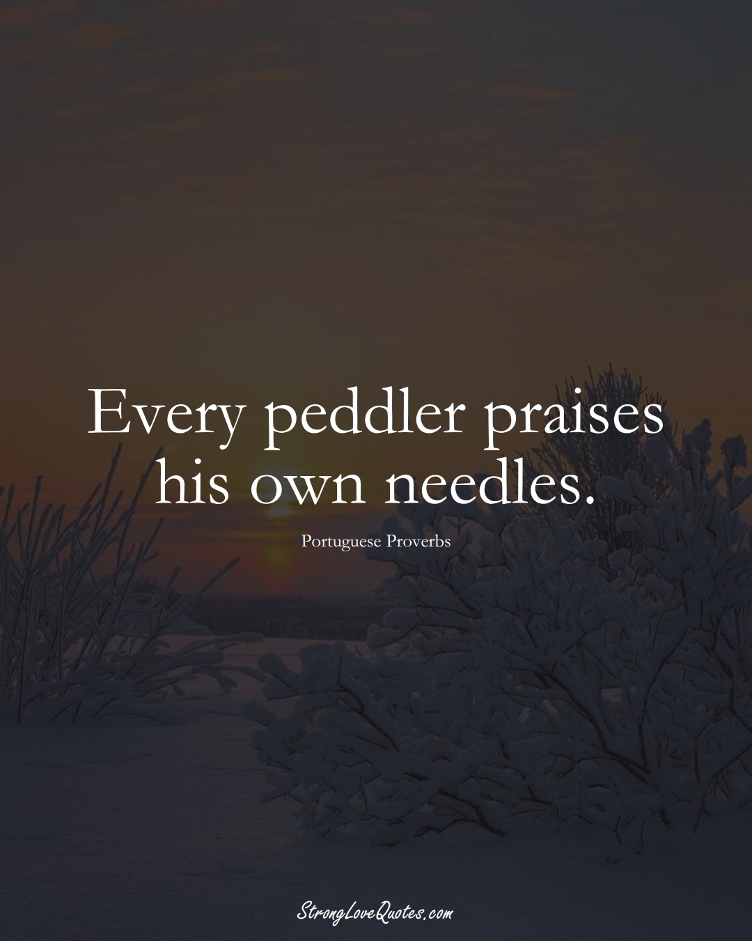 Every peddler praises his own needles. (Portuguese Sayings);  #EuropeanSayings