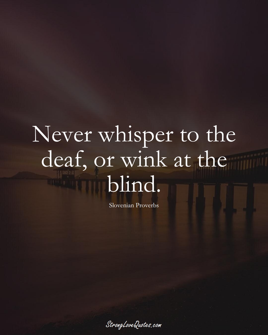 Never whisper to the deaf, or wink at the blind. (Slovenian Sayings);  #EuropeanSayings