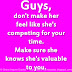 Guys, don't make her feel like she's competing for your time. Make sure she knows she's valuable to you. 