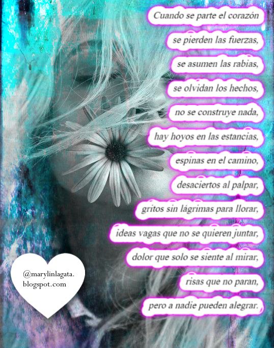 Cuando se parte el corazón se pierden las fuerzas, se asumen las rabias, se olvidan los hechos, no se construye nada, hay hoyos en las estancias, espinas en el camino, desaciertos al palpar, gritos sin lágrimas para llorar, ideas vagas que no se quieren juntar, dolor que solo se siente al mirar, risas que no paran, pero a nadie pueden alegrar.