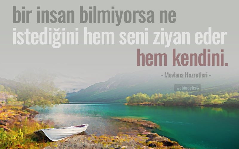 Bir insan bilmiyorsa ne istediğini hem seni ziyan eder hem kendini. Dibini görmediğin suya dalmadığın gibi, emin olmadığın sevgiye emanet etme kendini. Resimli Kısa ve Özlü Mevlana Sözleri