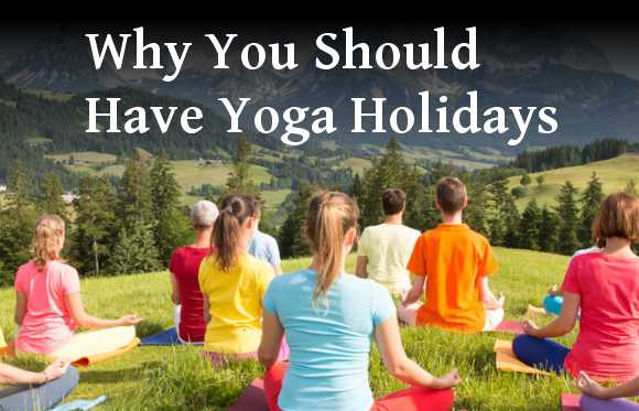 Why You Should Have Yoga Holidays