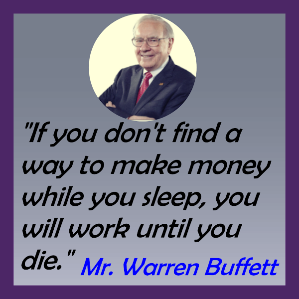 If you don't find a
way to make money while you sleep, you will work until you die. - Mr. Warren Buffett