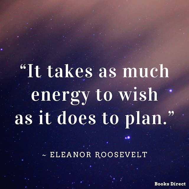 “It takes as much energy to wish as it does to plan.”  ~ Eleanor Roosevelt