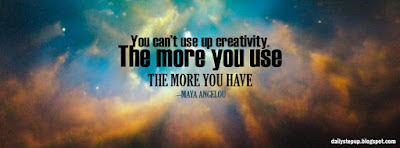 You can’t use up creativity.  The more you use, the more you have. –Maya Angelou