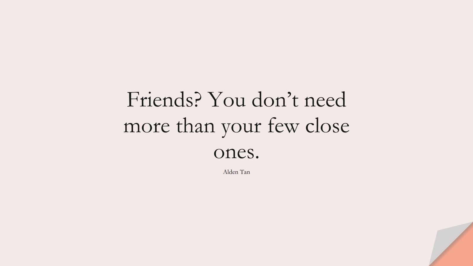 Friends? You don’t need more than your few close ones. (Alden Tan);  #ShortQuotes