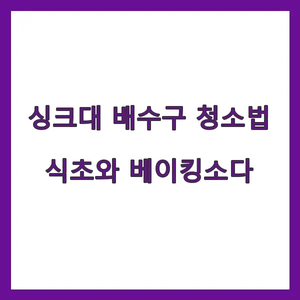 싱크대 배수구 청소법 - 식초와 베이킹소다로 막힘 없이 유지하기