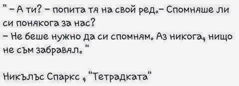 -А ти? - попита тя на свой ред.-Спомняше ли си понякога за нас? -Не беше нужно да си спомням. Аз никога, нищо не съм забравял." -Никълъс Спаркс, "Тетрадката"