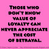 Those who don't know value of loyalty can never appreciate the cost of betrayal.