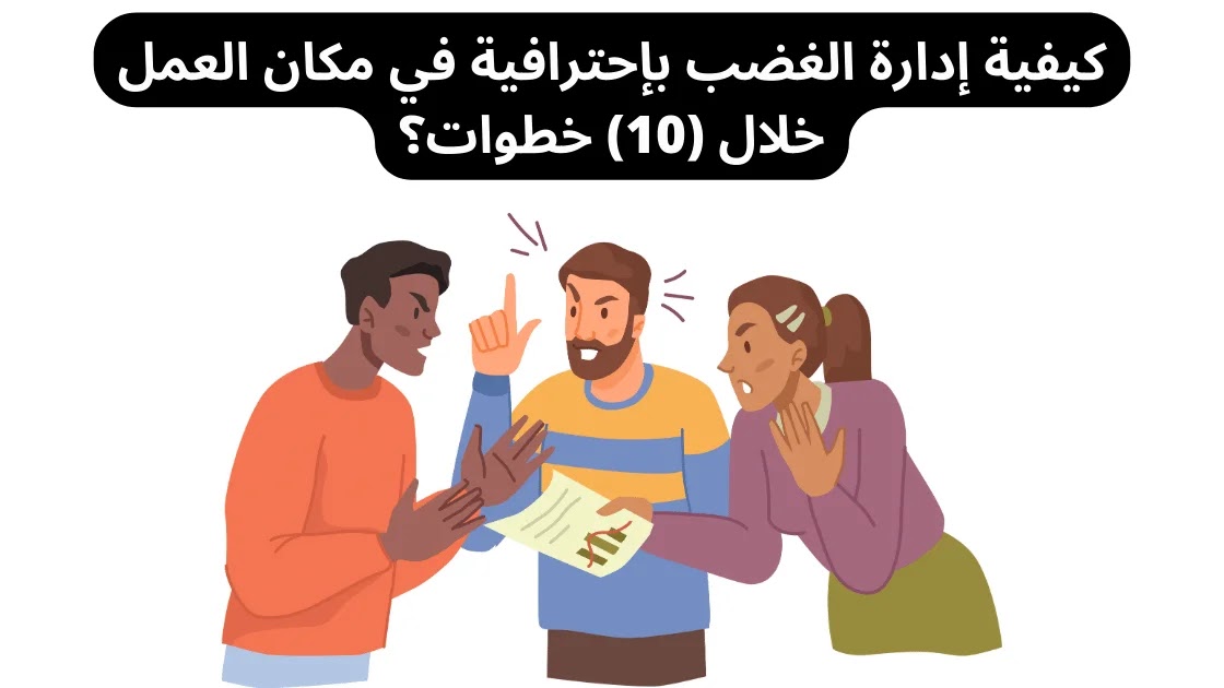 كيفية إدارة الغضب بإحترافية في مكان العمل خلال (10) خطوات؟