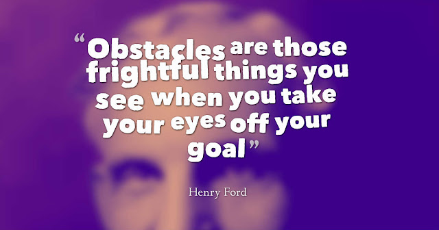 Obstacles are those frightful things you see when you take your eyes off your goal