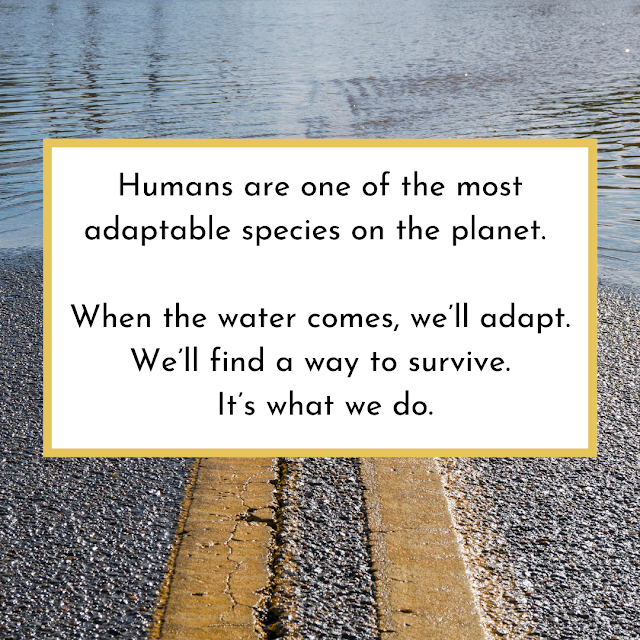 quote "humans are one of the most adaptable species on the planet. When the water comes, we'll adapt. We'll find a way to survive. It's what we do."