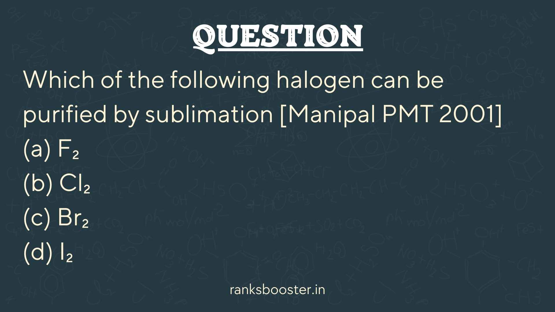 Question: Which of the following halogen can be purified by sublimation [Manipal PMT 2001] (a) F₂ (b) Cl₂ (c) Br₂ (d) I₂