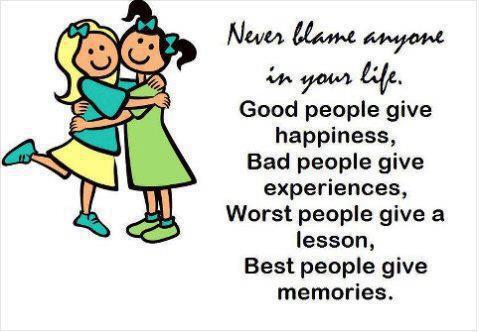 Never blame anyone in your life. Good people give happiness, Bad people give experiences, Worst people give a lesson, Best people give memories.
