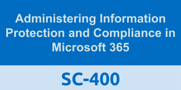 SC-400: Administering Information Protection and Compliance in Microsoft 365