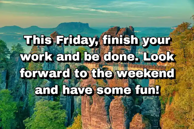 22. “This Friday, finish your work and be done. Look forward to the weekend and have some fun!”
