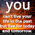 You can't live your life in the past but live for today and tomorrow. 