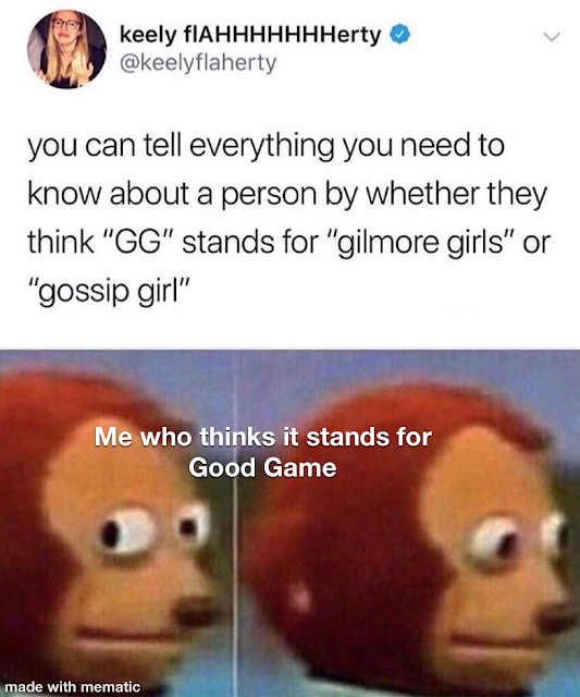 head - keely fIAHHHHHHHerty you can tell everything you need to know about a person by whether they think "Gg" stands for "gilmore girls" or "gossip girl" Me who thinks it stands for Good Game made with mematic