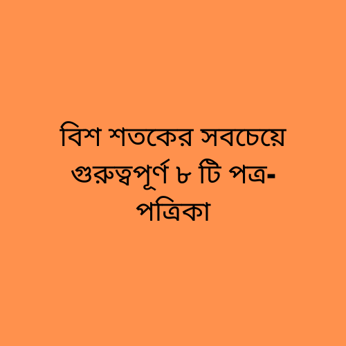 বিশ শতকের সবচেয়ে গুরুত্বপূর্ণ ৮ টি পত্র পত্রিকা