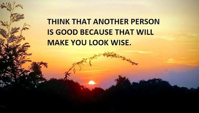 THINK THAT ANOTHER PERSON IS GOOD BECAUSE THAT WILL MAKE YOU LOOK WISE.