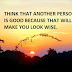 THINK THAT ANOTHER PERSON IS GOOD BECAUSE THAT WILL MAKE YOU LOOK WISE.