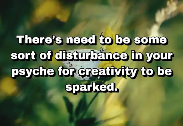 "There's need to be some sort of disturbance in your psyche for creativity to be sparked." ~ Damon Albarn