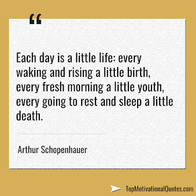 Each day is a little life: every waking and rising a little birth, every fresh morning a little youth, every going to rest and sleep a little death. - Life Quote of the day - Arthur Schopenhauer