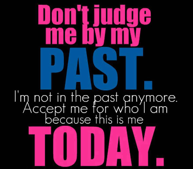 Don't judge me by my past. I'm not in the past anymore. Accept me for who i am because this is me Today.