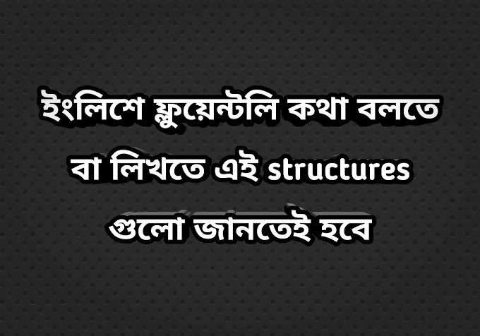 ইংলিশে ফ্লুয়েন্টলি কথা বলতে বা লিখতে এই স্ট্রাকচারস গুলো জানতেই হবে