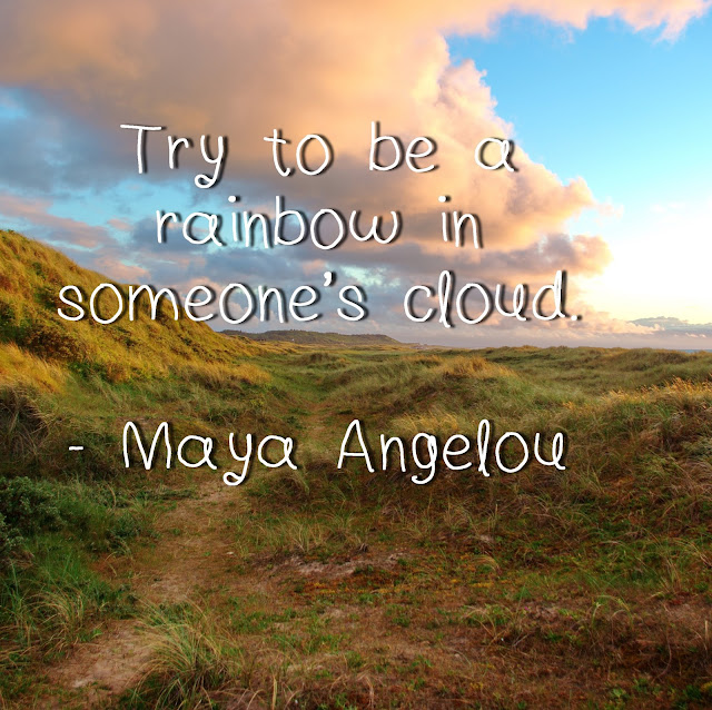 Try to be a rainbow in someone´s cloud. - Maya Angelou