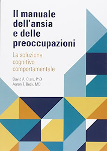 Il manuale dell'ansia e delle preoccupazioni. La soluzione cognitivo comportamentale