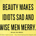 Beauty makes IDIOTS sad and WISE men merry. ~George Jean Nathan