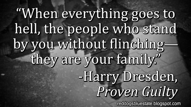 “When everything goes to hell, the people who stand by you without flinching—they are your family.” -Harry Dresden, _Proven Guilty_