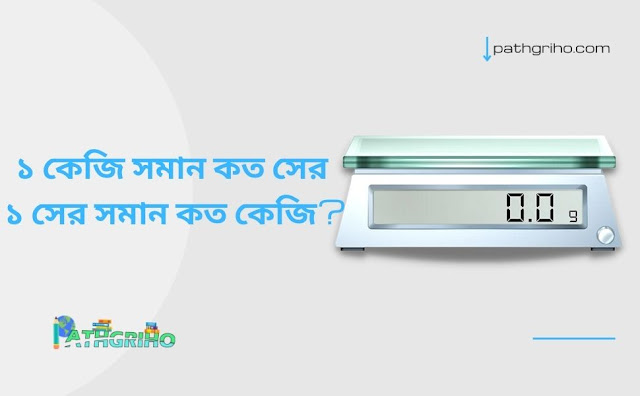 ১ কেজি সমান কত সের এবং ১ সের সমান কত কেজি?