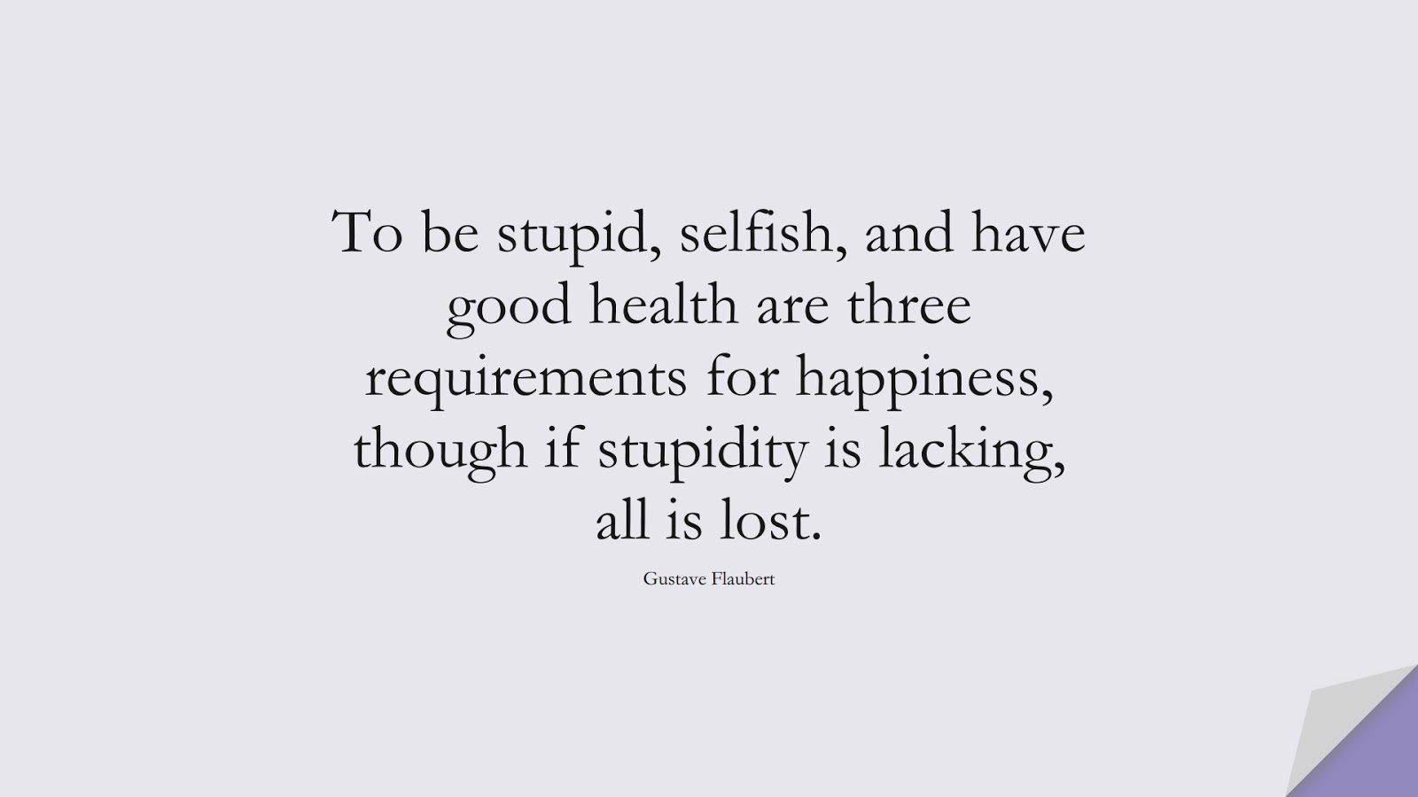 To be stupid, selfish, and have good health are three requirements for happiness, though if stupidity is lacking, all is lost. (Gustave Flaubert);  #HappinessQuotes