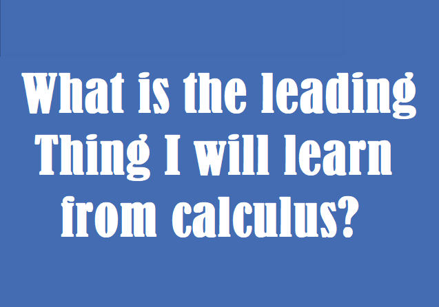 What is the leading thing I will learn from calculus?