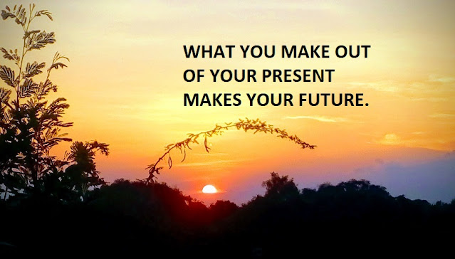 WHAT YOU MAKE OUT OF YOUR PRESENT MAKES YOUR FUTURE.