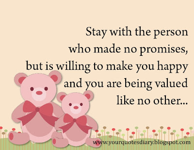 Stay with the person who made no promises, but is willing to make you happy and you are being valued like no other...