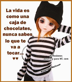 La vida es como una caja de chocolates, nunca sabes lo que te va a tocar... :) sin embargo, elige en el camino una hermosa caja, que llene los gustos de tu personalidad, pero que contenga los deliciosos sabores de la Alegria, el Amor y la FE...