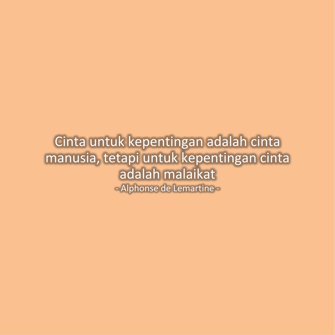 Cinta untuk kepentingan adalah cinta manusia, tetapi untuk kepentingan cinta adalah malaikat (Alphonse de Lemartine)