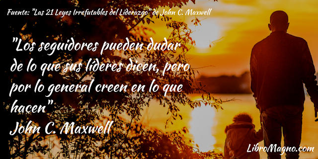 "Los seguidores pueden dudar de lo que sus líderes dicen, pero por lo general creen en lo que hacen" John C. Maxwell