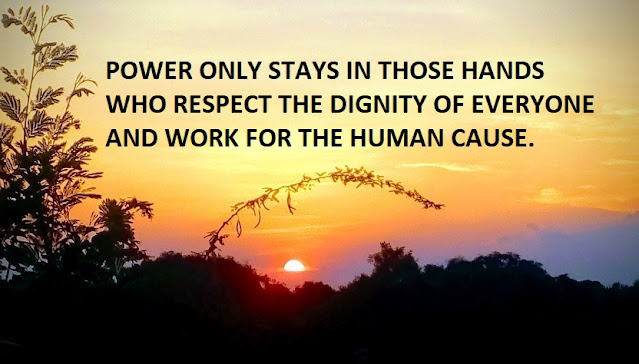 POWER ONLY STAYS IN THOSE HANDS WHO RESPECT THE DIGNITY OF EVERYONE AND WORK FOR THE HUMAN CAUSE.