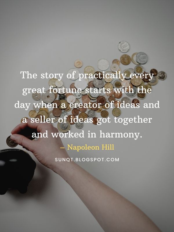 The story of practically every great fortune starts with the day when a creator of ideas and a seller of ideas got together and worked in harmony. – Napoleon Hill