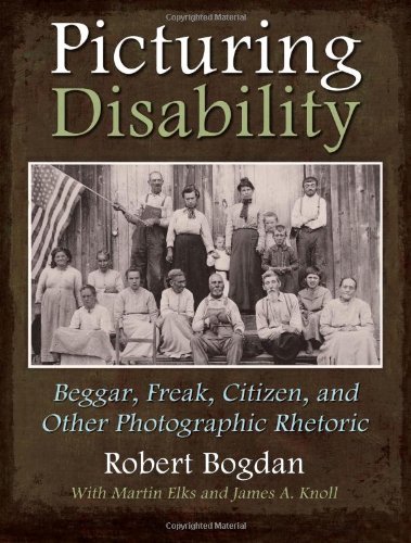 Picturing Disability  Beggar, Freak, Citizen and Other Photographic Rhetoric (Critical Perspectives on Disability) by Robert Bogdan